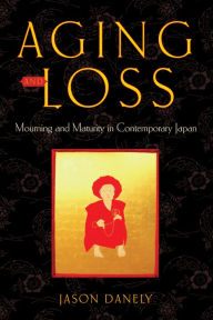 Title: Aging and Loss: Mourning and Maturity in Contemporary Japan, Author: Jason Danely