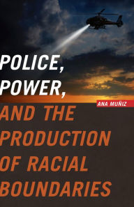 Title: Police, Power, and the Production of Racial Boundaries, Author: Ana Muñiz