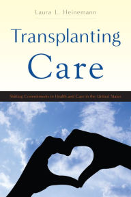 Title: Transplanting Care: Shifting Commitments in Health and Care in the United States, Author: Laura L. Heinemann