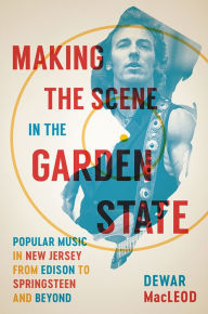 Title: Making the Scene in the Garden State: Popular Music in New Jersey from Edison to Springsteen and Beyond, Author: Dewar MacLeod