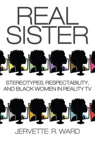 Title: Real Sister: Stereotypes, Respectability, and Black Women in Reality TV, Author: Jervette R. Ward