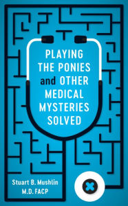 Title: Playing the Ponies and Other Medical Mysteries Solved, Author: Stuart B. Mushlin