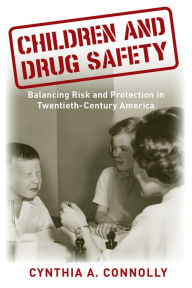 Title: Children and Drug Safety: Balancing Risk and Protection in Twentieth-Century America, Author: Cynthia A Connolly