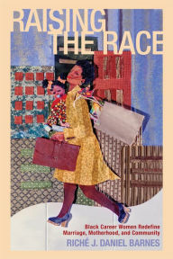 Title: Raising the Race: Black Career Women Redefine Marriage, Motherhood, and Community, Author: Riché J. Daniel Barnes