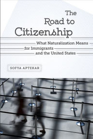 Title: The Road to Citizenship: What Naturalization Means for Immigrants and the United States, Author: Sofya Aptekar