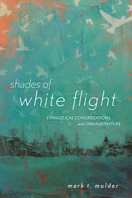 Title: Shades of White Flight: Evangelical Congregations and Urban Departure, Author: Mark T. Mulder