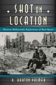 Title: Shot on Location: Postwar American Cinema and the Exploration of Real Place, Author: R. Barton Palmer