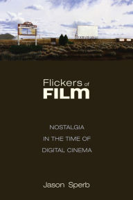 Title: Flickers of Film: Nostalgia in the Time of Digital Cinema, Author: Jason Sperb