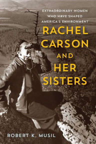 Title: Rachel Carson and Her Sisters: Extraordinary Women Who Have Shaped America's Environment, Author: Robert K Musil