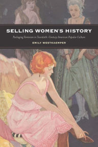 Title: Selling Women's History: Packaging Feminism in Twentieth-Century American Popular Culture, Author: Emily Westkaemper