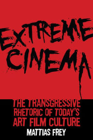 Title: Extreme Cinema: The Transgressive Rhetoric of Today's Art Film Culture, Author: Mattias Frey