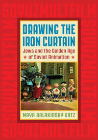 Title: Drawing the Iron Curtain: Jews and the Golden Age of Soviet Animation, Author: Maya Balakirsky Katz