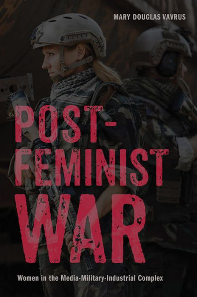 Postfeminist War: Women the Media-Military-Industrial Complex