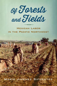 Title: Of Forests and Fields: Mexican Labor in the Pacific Northwest, Author: Mario Jimenez Sifuentez