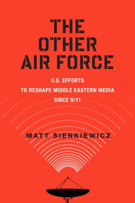 Title: The Other Air Force: U.S. Efforts to Reshape Middle Eastern Media Since 9/11, Author: Matt Sienkiewicz Ph.D