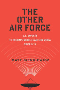 Title: The Other Air Force: U.S. Efforts to Reshape Middle Eastern Media Since 9/11, Author: Matt Sienkiewicz