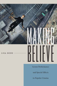 Title: Making Believe: Screen Performance and Special Effects in Popular Cinema, Author: Lisa Bode