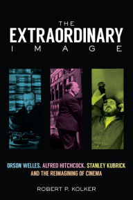 Title: The Extraordinary Image: Orson Welles, Alfred Hitchcock, Stanley Kubrick, and the Reimagining of Cinema, Author: Robert P. Kolker