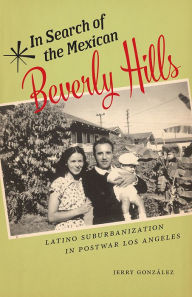Title: In Search of the Mexican Beverly Hills: Latino Suburbanization in Postwar Los Angeles, Author: Jerry González