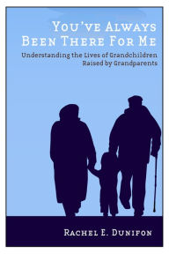 Title: You've Always Been There for Me: Understanding the Lives of Grandchildren Raised by Grandparents, Author: Rachel E. Dunifon