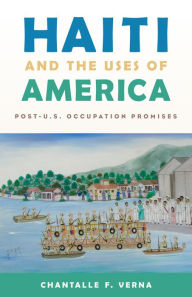 Title: Haiti and the Uses of America: Post-U.S. Occupation Promises, Author: Chantalle F. Verna
