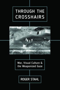 Title: Through the Crosshairs: War, Visual Culture, and the Weaponized Gaze, Author: Roger Stahl