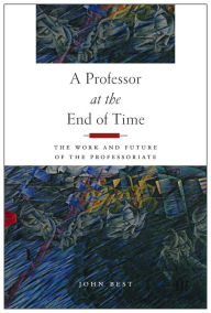 Title: A Professor at the End of Time: The Work and Future of the Professoriate, Author: John Best