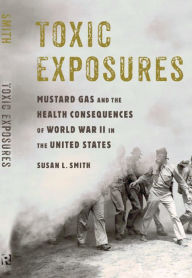 Title: Toxic Exposures: Mustard Gas and the Health Consequences of World War II in the United States, Author: Susan L. Smith