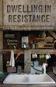 Title: Dwelling in Resistance: Living with Alternative Technologies in America, Author: Chelsea Schelly