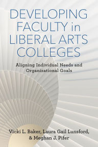 Title: Developing Faculty in Liberal Arts Colleges: Aligning Individual Needs and Organizational Goals, Author: Vicki L. Baker