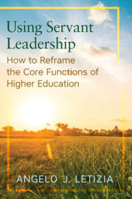 Title: Using Servant Leadership: How to Reframe the Core Functions of Higher Education, Author: Angelo J. Letizia