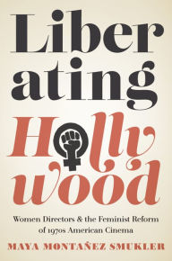 Title: Liberating Hollywood: Women Directors and the Feminist Reform of 1970s American Cinema, Author: Maya Montañez Smukler