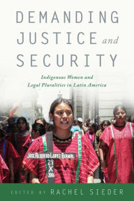 Title: Demanding Justice and Security: Indigenous Women and Legal Pluralities in Latin America, Author: Rachel Sieder