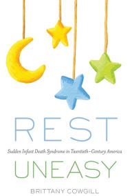 Title: Rest Uneasy: Sudden Infant Death Syndrome in Twentieth-­Century America, Author: Brittany Cowgill