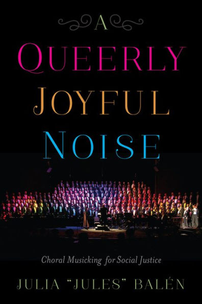 A Queerly Joyful Noise: Choral Musicking for Social Justice