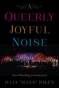 Title: A Queerly Joyful Noise: Choral Musicking for Social Justice, Author: Julia 