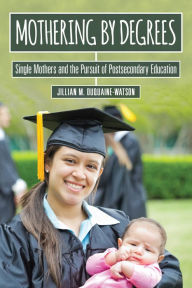 Title: Mothering by Degrees: Single Mothers and the Pursuit of Postsecondary Education, Author: Jillian M. Duquaine-Watson