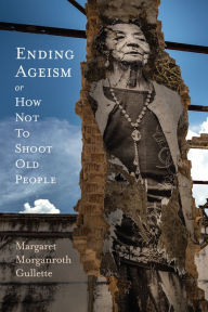 Title: Ending Ageism, or How Not to Shoot Old People, Author: Margaret Morganroth Gullette