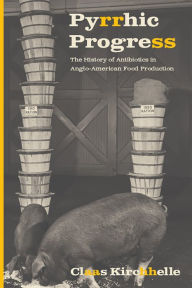 Title: Pyrrhic Progress: The History of Antibiotics in Anglo-American Food Production, Author: Claas Kirchhelle