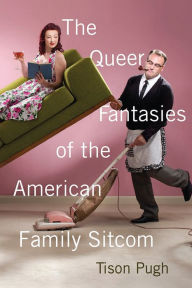 Title: The Queer Fantasies of the American Family Sitcom, Author: Tison Pugh