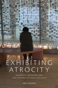 Title: Exhibiting Atrocity: Memorial Museums and the Politics of Past Violence, Author: Amy Sodaro