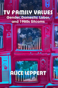 Title: TV Family Values: Gender, Domestic Labor, and 1980s Sitcoms, Author: Alice Leppert