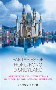 Free text books downloads Fantasies of Hong Kong Disneyland: Attempted Indigenizations of Space, Labor, and Consumption by Jenny Banh