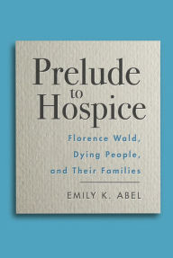 Title: Prelude to Hospice: Florence Wald, Dying People, and their Families, Author: Emily K. Abel
