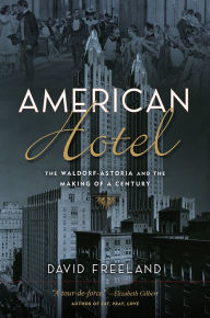 Title: American Hotel: The Waldorf-Astoria and the Making of a Century, Author: David Freeland