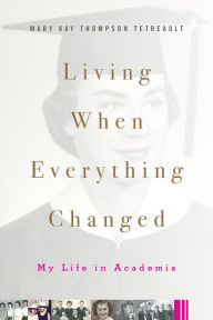 Title: Living When Everything Changed: My Life in Academia, Author: Mary Kay Thompson Tetreault