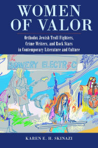 Title: Women of Valor: Orthodox Jewish Troll Fighters, Crime Writers, and Rock Stars in Contemporary Literature and Culture, Author: Karen E. H. Skinazi