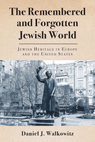 Title: The Remembered and Forgotten Jewish World: Jewish Heritage in Europe and the United States, Author: Daniel J. Walkowitz