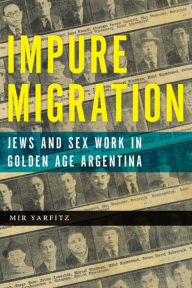 Title: Impure Migration: Jews and Sex Work in Golden Age Argentina, Author: Mir Yarfitz