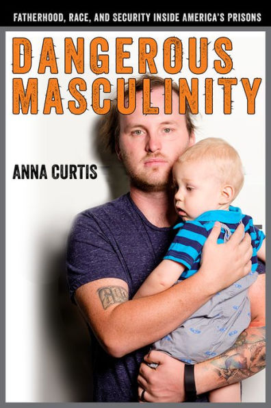 Dangerous Masculinity: Fatherhood, Race, and Security Inside America's Prisons